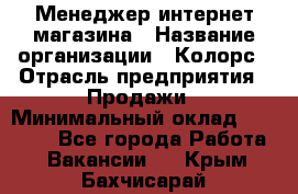 Менеджер интернет-магазина › Название организации ­ Колорс › Отрасль предприятия ­ Продажи › Минимальный оклад ­ 70 000 - Все города Работа » Вакансии   . Крым,Бахчисарай